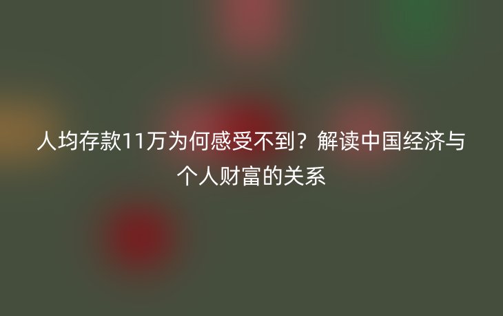 人均存款11万为何感受不到?解读中国经济与个人财富的关系_现代网新闻频道