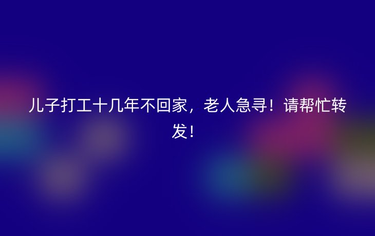 儿子打工十几年不回家,老人急寻!请帮忙转发!_现代网新闻频道