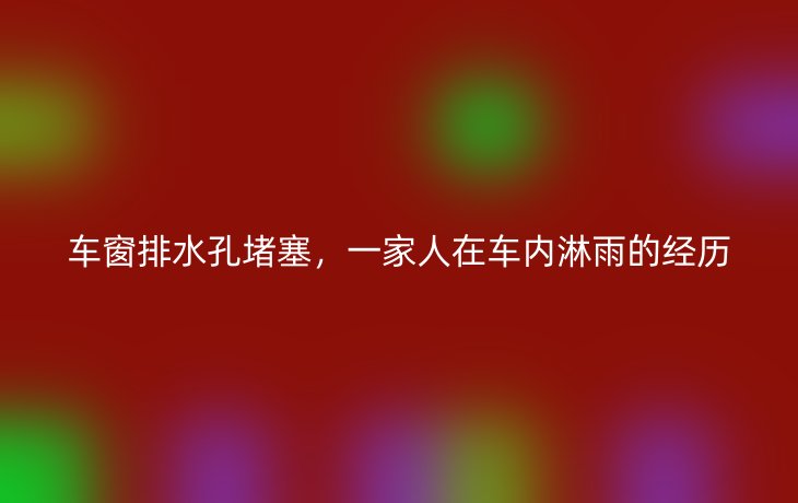 车窗排水孔堵塞,一家人在车内淋雨的经历_现代网新闻频道