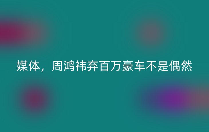 媒体，周鸿祎弃百万豪车不是偶然_现代网新闻频道