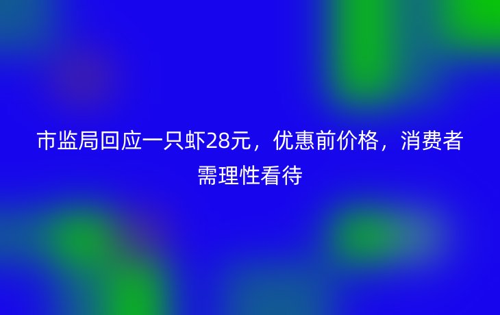 市监局回应一只虾28元,优惠前价格,消费者需理性看待_现代网新闻频道