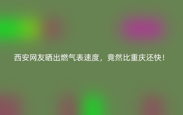 西安网友晒出燃气表速度,竟然比重庆还快!_现代网新闻频道