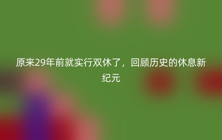 原来29年前就实行双休了,回顾历史的休息新纪元_现代网新闻频道