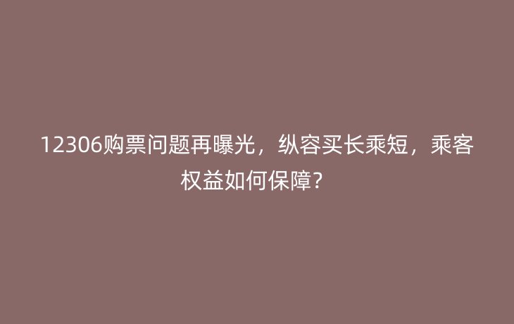 12306购票问题再曝光,纵容买长乘短,乘客权益如何保障?_现代网新闻频道