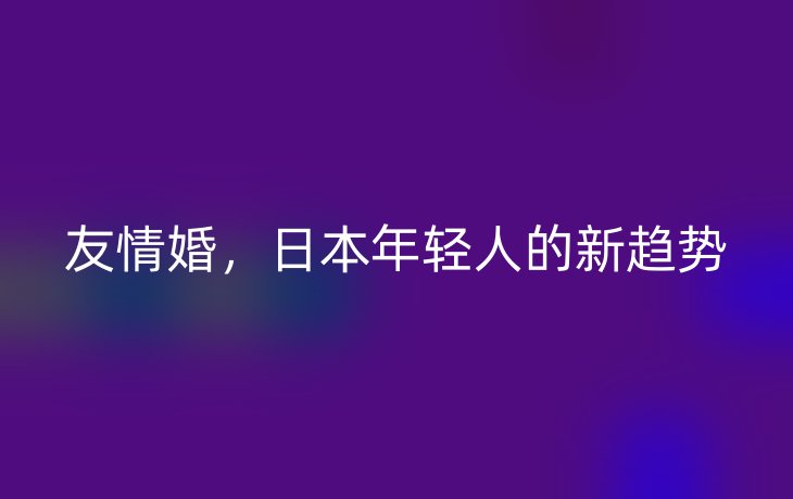 友情婚,日本年轻人的新趋势_现代网新闻频道
