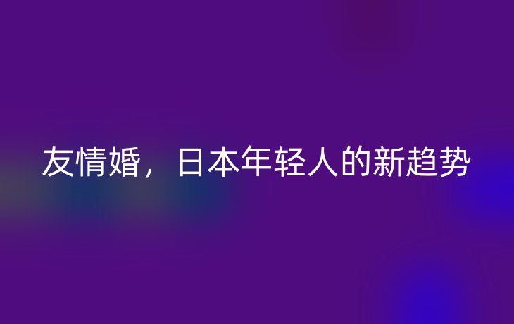 友情婚，日本年轻人的新趋势_现代网新闻频道