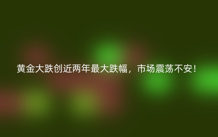 黄金大跌创近两年最大跌幅,市场震荡不安!_现代网新闻频道