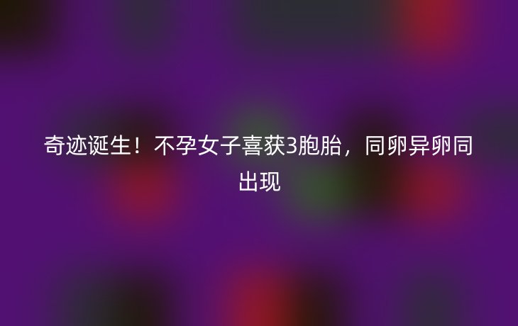 奇迹诞生!不孕女子喜获3胞胎,同卵异卵同出现_现代网新闻频道