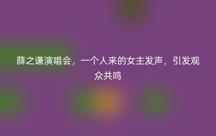 薛之谦演唱会,一个人来的女主发声,引发观众共鸣_现代网新闻频道