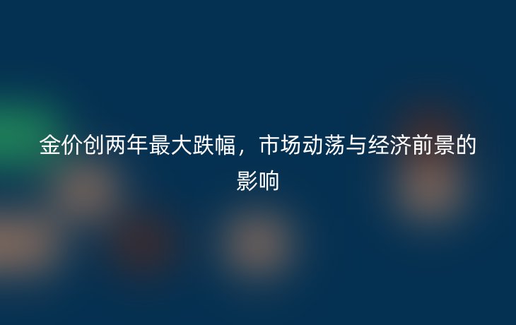 金价创两年最大跌幅,市场动荡与经济前景的影响_现代网新闻频道