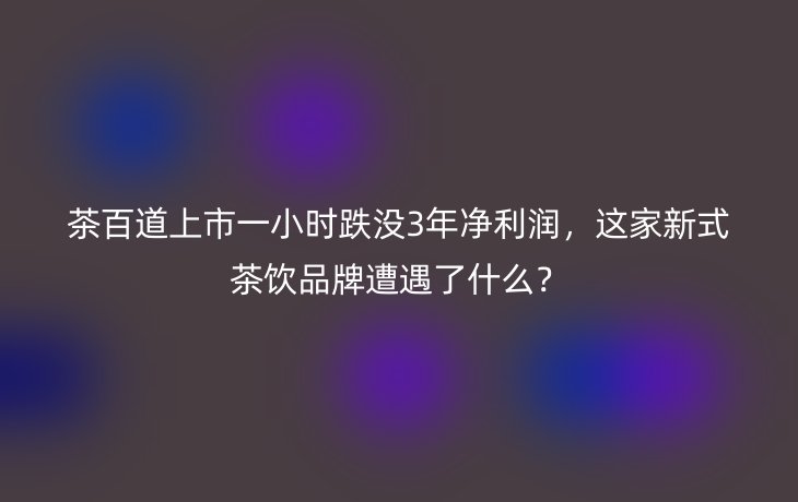 茶百道上市一小时跌没3年净利润,这家新式茶饮品牌遭遇了什么?_现代网新闻频道