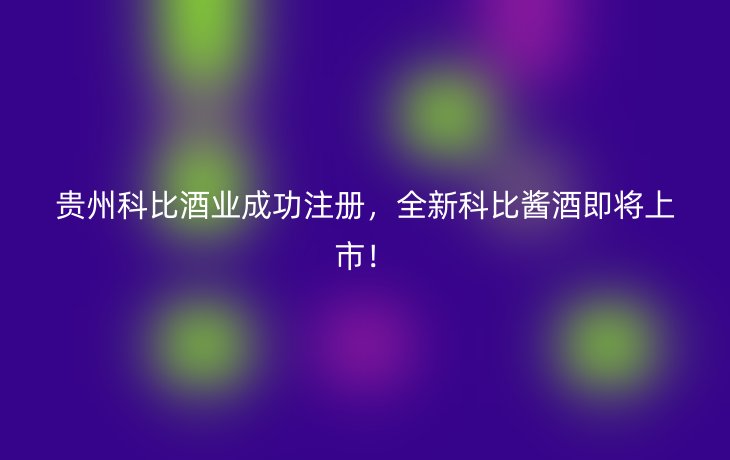 贵州科比酒业成功注册,全新科比酱酒即将上市!_现代网新闻频道