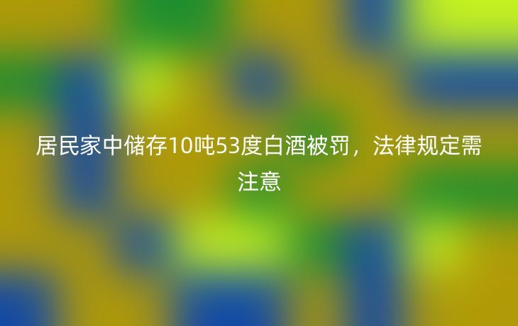居民家中储存10吨53度白酒被罚,法律规定需注意_现代网新闻频道