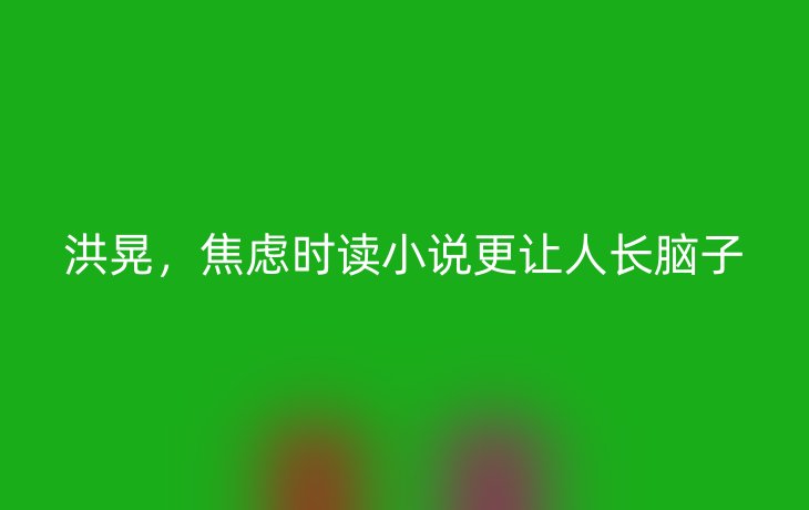 洪晃，焦虑时读小说更让人长脑子_现代网新闻频道