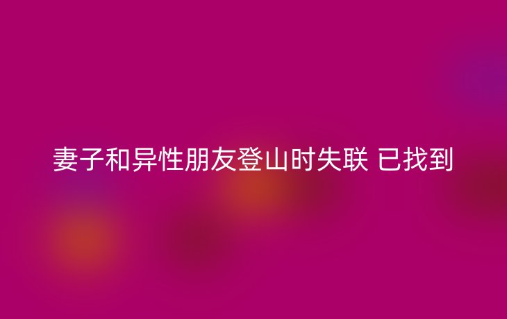 妻子和异性朋友登山时失联 已找到_现代网新闻频道