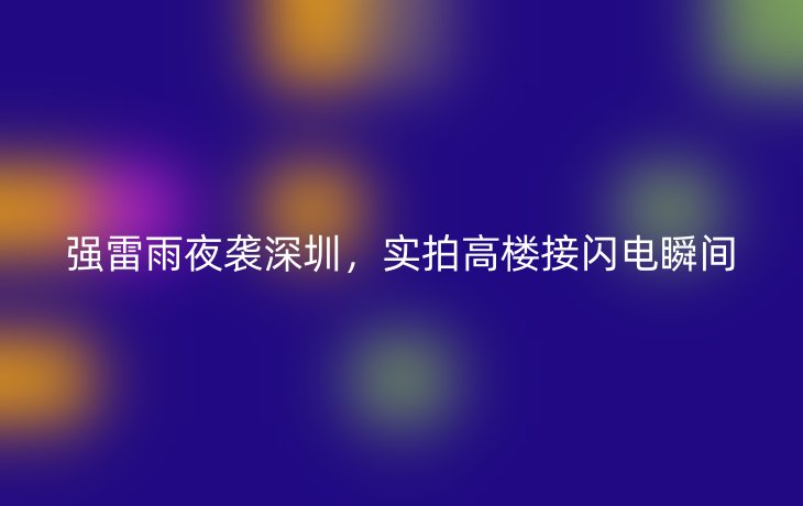 强雷雨夜袭深圳，实拍高楼接闪电瞬间_现代网新闻频道