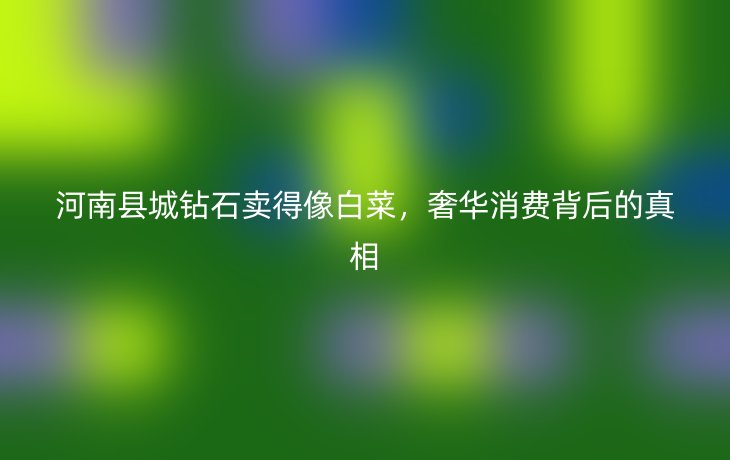 河南县城钻石卖得像白菜,奢华消费背后的真相_现代网新闻频道