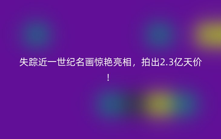 失踪近一世纪名画惊艳亮相,拍出2.3亿天价!_现代网新闻频道