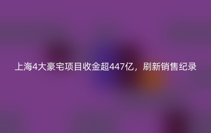上海4大豪宅项目收金超447亿，刷新销售纪录_现代网新闻频道