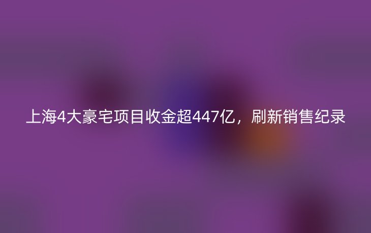 上海4大豪宅项目收金超447亿,刷新销售纪录_现代网新闻频道