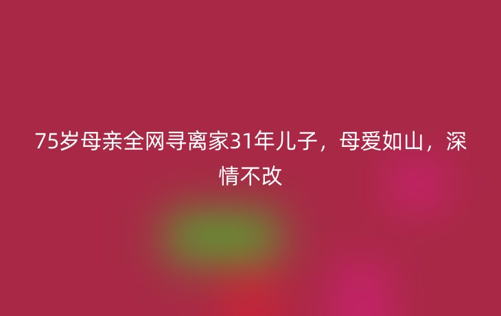 75岁母亲全网寻离家31年儿子，母爱如山，深情不改_现代网新闻频道