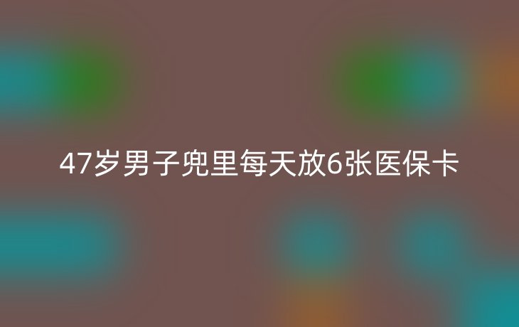 47岁男子兜里每天放6张医保卡_现代网新闻频道