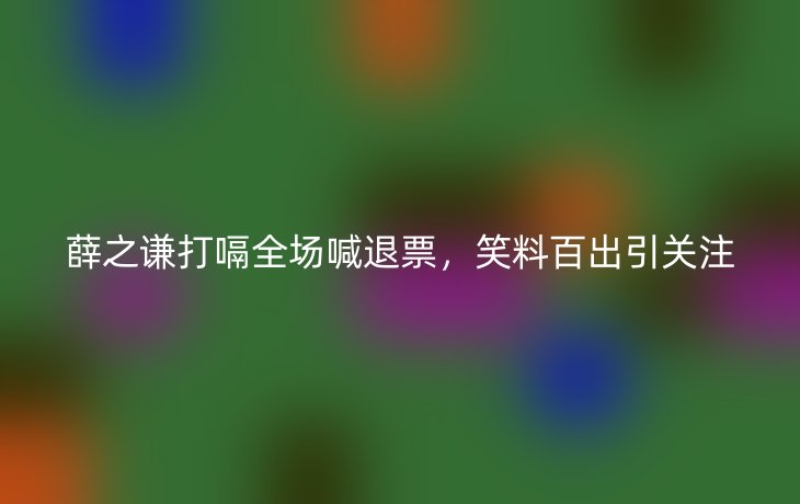 薛之谦打嗝全场喊退票,笑料百出引关注_现代网新闻频道