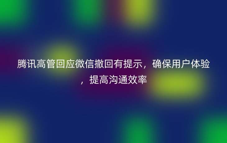 腾讯高管回应微信撤回有提示,确保用户体验,提高沟通效率_现代网新闻频道