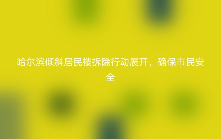 哈尔滨倾斜居民楼拆除行动展开,确保市民安全_现代网新闻频道