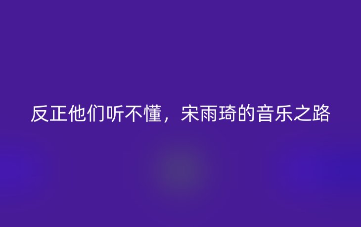 反正他们听不懂,宋雨琦的音乐之路_现代网新闻频道