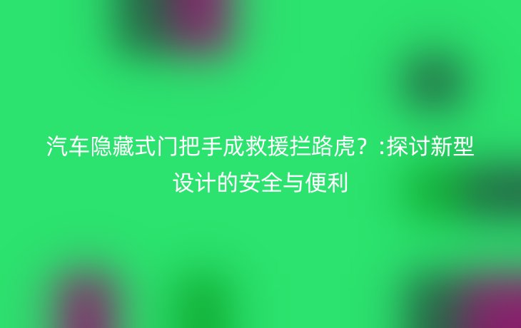 汽车隐藏式门把手成救援拦路虎?:探讨新型设计的安全与便利_现代网新闻频道