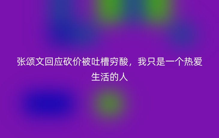 张颂文回应砍价被吐槽穷酸,我只是一个热爱生活的人_现代网新闻频道