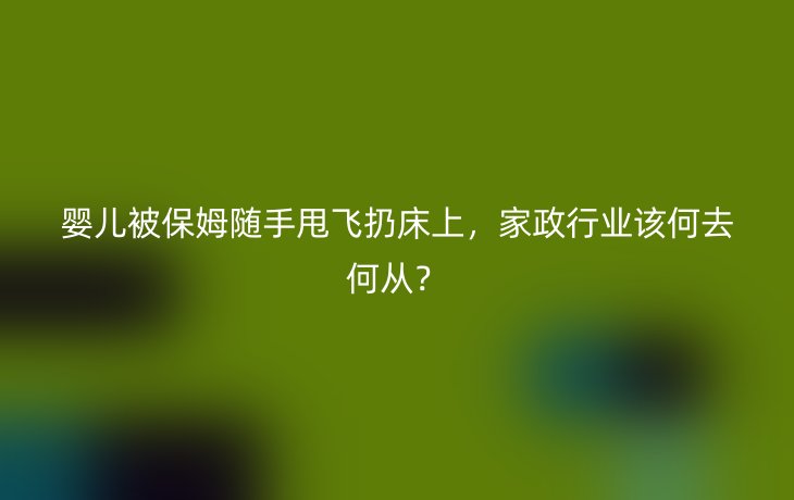 婴儿被保姆随手甩飞扔床上,家政行业该何去何从?_现代网新闻频道