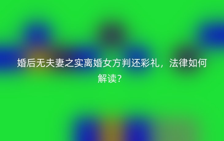 婚后无夫妻之实离婚女方判还彩礼,法律如何解读?_现代网新闻频道