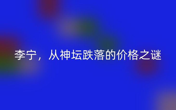 李宁,从神坛跌落的价格之谜_现代网新闻频道