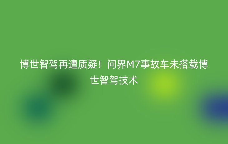 博世智驾再遭质疑!问界M7事故车未搭载博世智驾技术_现代网新闻频道