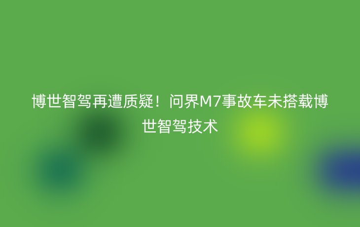 博世智驾再遭质疑！问界M7事故车未搭载博世智驾技术_现代网新闻频道