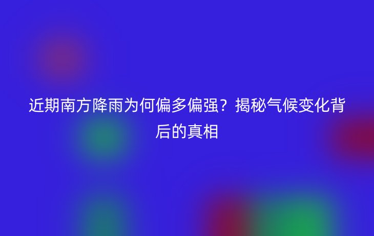 近期南方降雨为何偏多偏强?揭秘气候变化背后的真相_现代网新闻频道