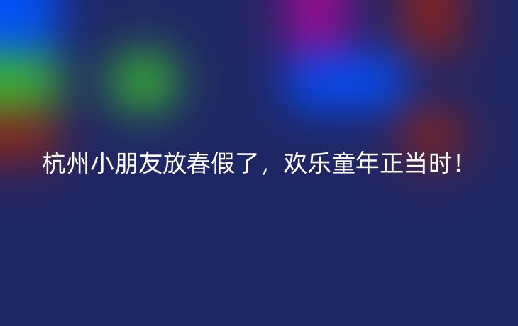 杭州小朋友放春假了,欢乐童年正当时!_现代网新闻频道