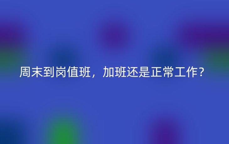周末到岗值班,加班还是正常工作?_现代网新闻频道