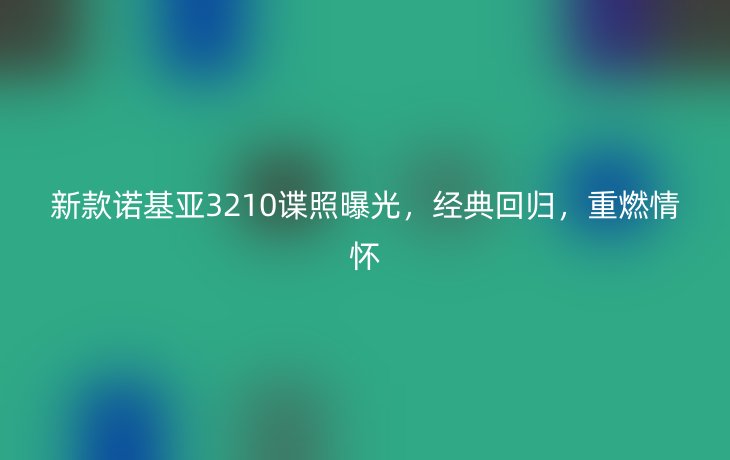 新款诺基亚3210谍照曝光,经典回归,重燃情怀_现代网新闻频道