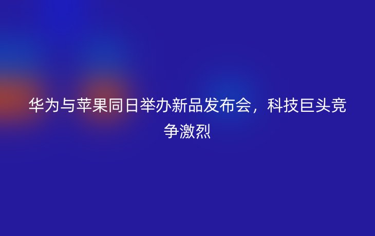华为与苹果同日举办新品发布会,科技巨头竞争激烈_现代网新闻频道