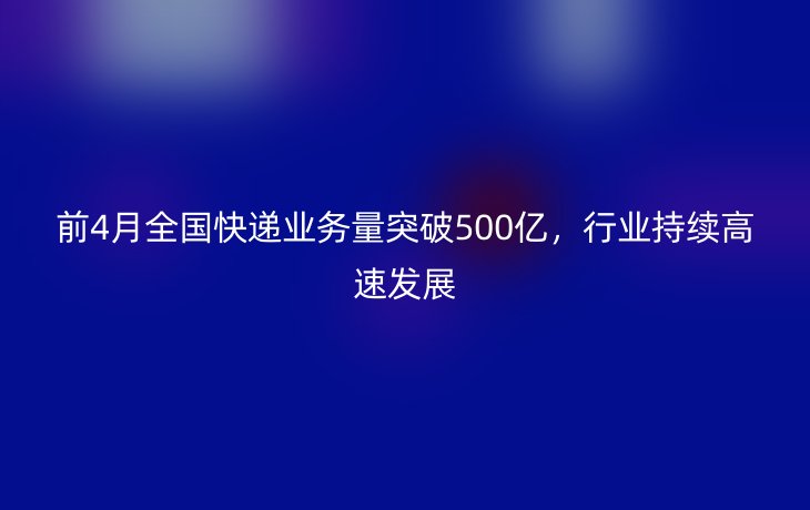 前4月全国快递业务量突破500亿,行业持续高速发展_现代网新闻频道