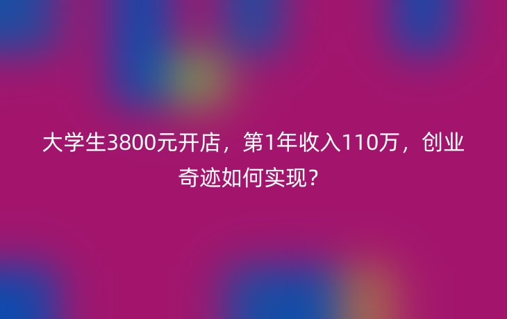 大学生3800元开店,第1年收入110万,创业奇迹如何实现?_现代网新闻频道