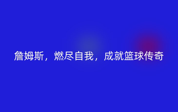 詹姆斯，燃尽自我，成就篮球传奇_现代网新闻频道