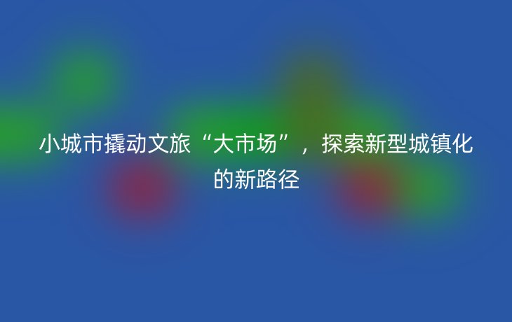 小城市撬动文旅“大市场”,探索新型城镇化的新路径_现代网新闻频道