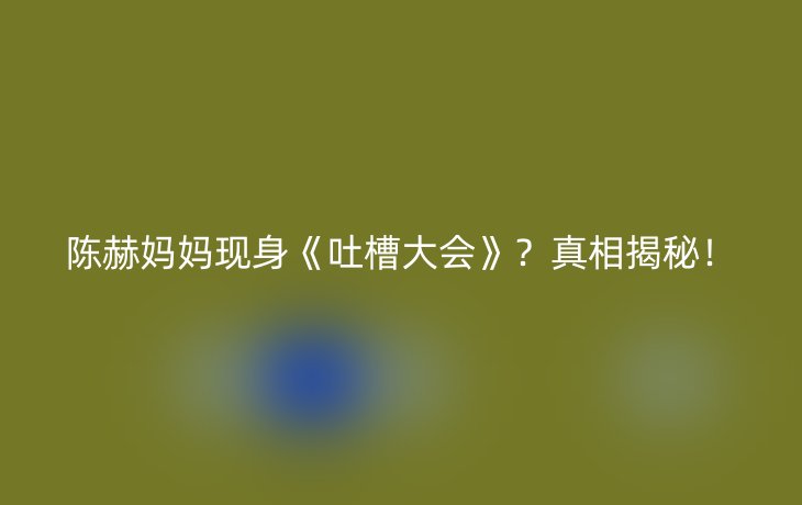 陈赫妈妈现身《吐槽大会》？真相揭秘！_现代网新闻频道