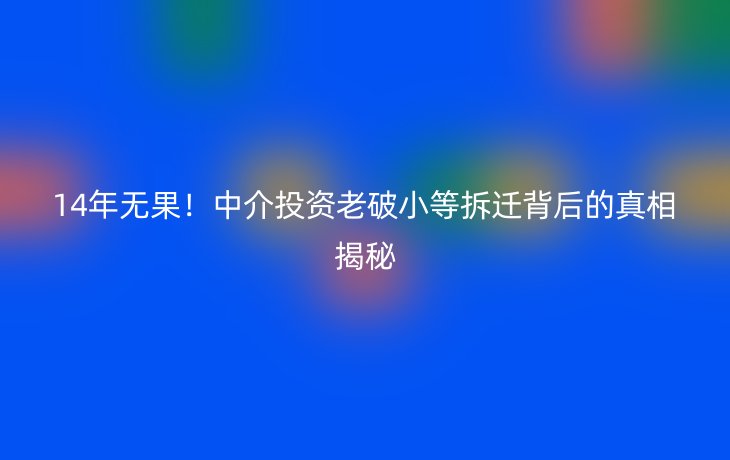 14年无果!中介投资老破小等拆迁背后的真相揭秘_现代网新闻频道