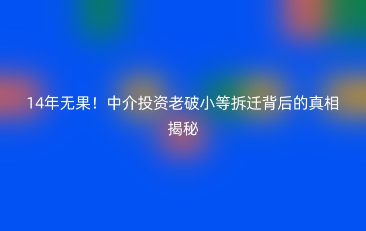 14年无果！中介投资老破小等拆迁背后的真相揭秘_现代网新闻频道