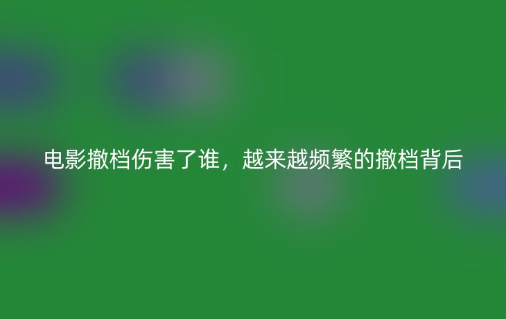 电影撤档伤害了谁,越来越频繁的撤档背后_现代网新闻频道